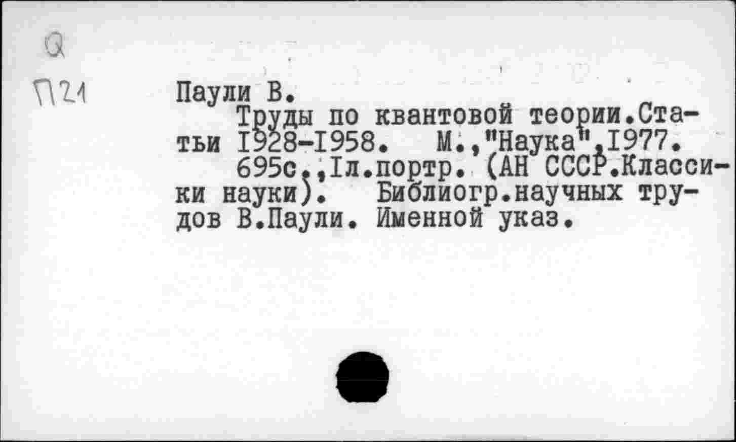 ﻿Паули В.
Труды по квантовой теории.Статьи 1928-1958.	М.,"Наука",1977.
695с.,1л.портр. (АН СССР.Класси ки науки). Библиогр.научных трудов В.Паули. Именной указ.